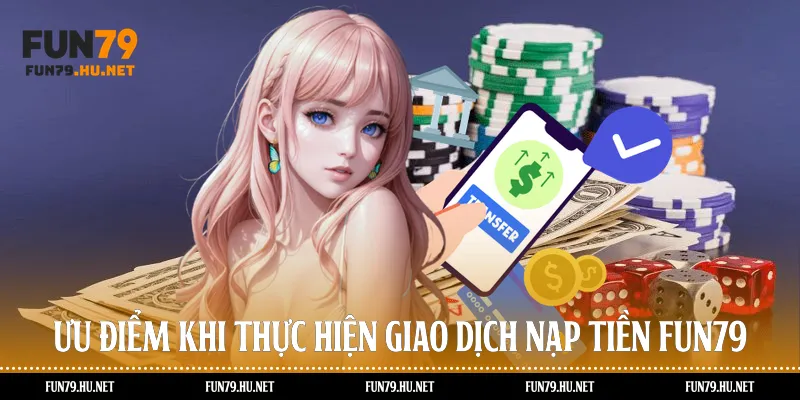 Ưu Điểm Khi Thực Hiện Giao Dịch Nạp Tiền Fun79